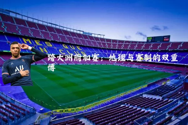 跨大洲附加赛：地理与赛制的双重博弈