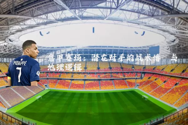 意甲赛场:潜在对手的战术博弈与地理逻辑