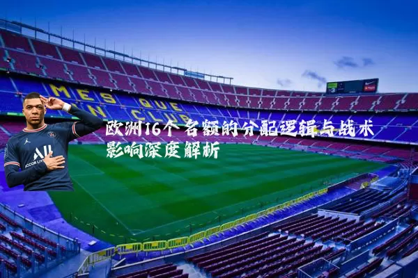 欧洲16个名额的分配逻辑与战术影响深度解析