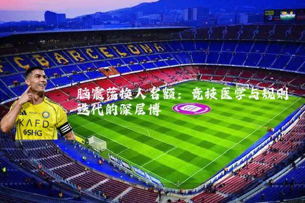 脑震荡换人名额：竞技医学与规则迭代的深层博弈