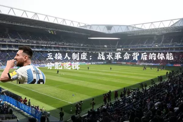 五换人制度：战术革命背后的体能分配逻辑