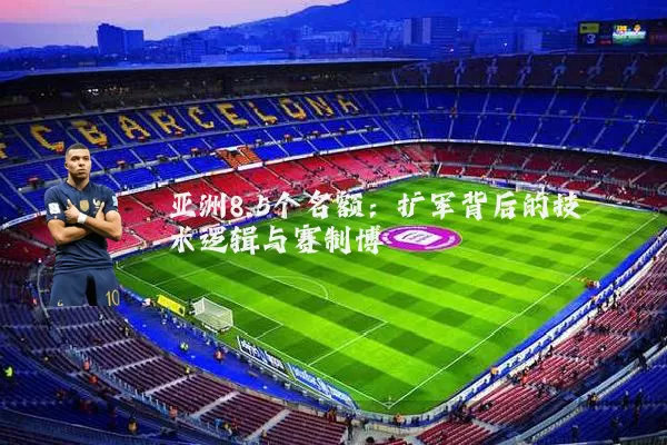亚洲8.5个名额：扩军背后的技术逻辑与赛制博弈