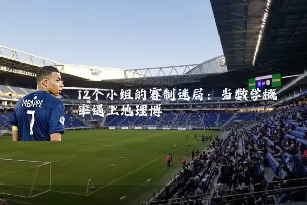 12个小组的赛制迷局:当数学概率遇上地理博弈