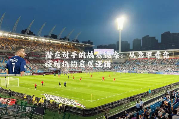 潜在对手的战术镜像:从意甲看竞技对抗的底层逻辑