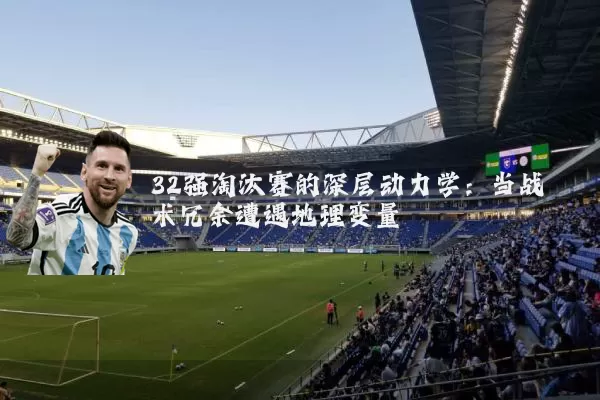 32强淘汰赛的深层动力学：当战术冗余遭遇地理变量