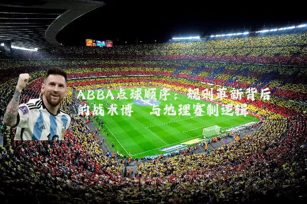 ABBA点球顺序:规则革新背后的战术博弈与地理赛制逻辑