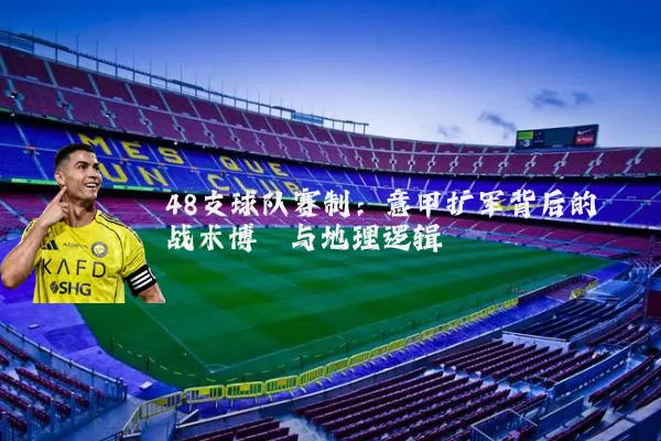 48支球队赛制：意甲扩军背后的战术博弈与地理逻辑