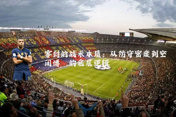 零封的战术本质:从防守密度到空间博弈的底层逻辑